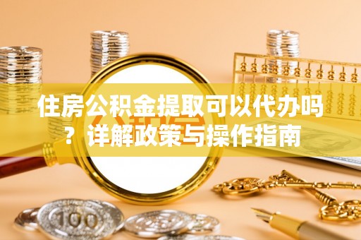 鸡东住房公积金提取可以代办吗？详解政策与操作指南