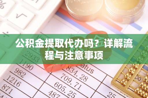 鸡东公积金提取代办吗？详解流程与注意事项