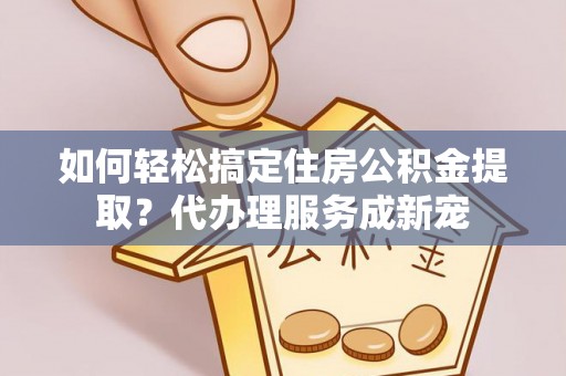 鸡东如何轻松搞定住房公积金提取？代办理服务成新宠