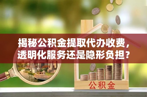 鸡东揭秘公积金提取代办收费，透明化服务还是隐形负担？