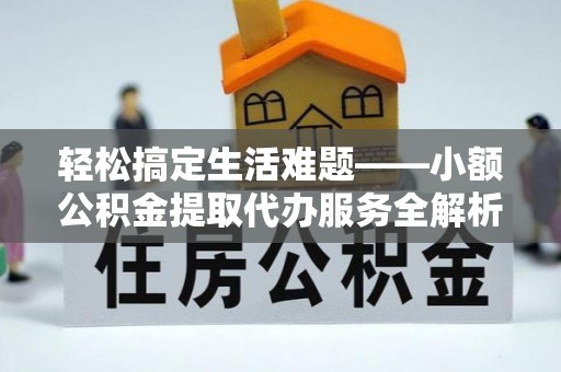鸡东轻松搞定生活难题——小额公积金提取代办服务全解析