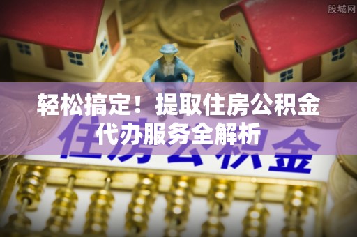 鸡东轻松搞定！提取住房公积金代办服务全解析