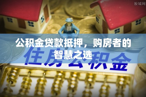 鸡东公积金贷款抵押，购房者的智慧之选