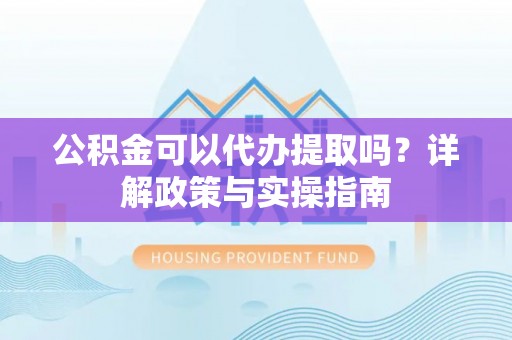 鸡东公积金可以代办提取吗？详解政策与实操指南