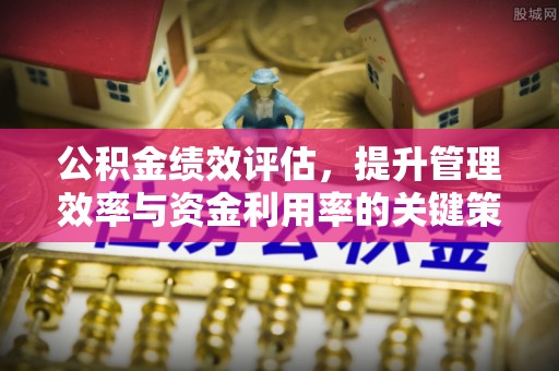 鸡东公积金绩效评估，提升管理效率与资金利用率的关键策略