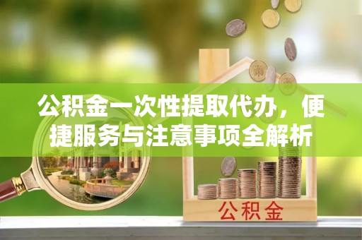 鸡东公积金一次性提取代办，便捷服务与注意事项全解析
