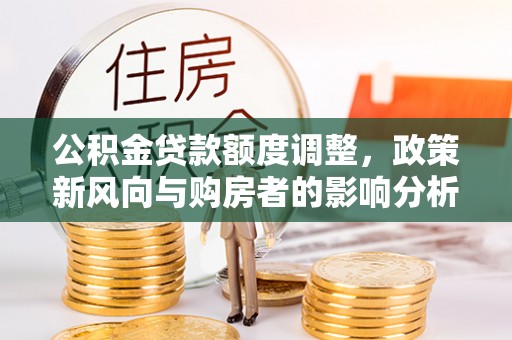 鸡东公积金贷款额度调整，政策新风向与购房者的影响分析