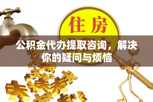 鸡东公积金代办提取咨询，解决你的疑问与烦恼