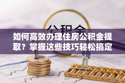 鸡东如何高效办理住房公积金提取？掌握这些技巧轻松搞定