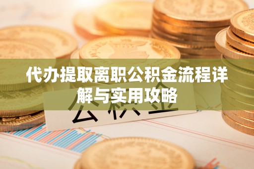 鸡东代办提取离职公积金流程详解与实用攻略