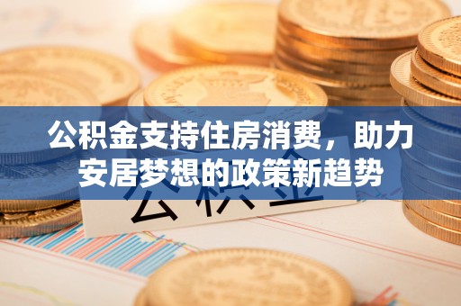鸡东公积金支持住房消费，助力安居梦想的政策新趋势