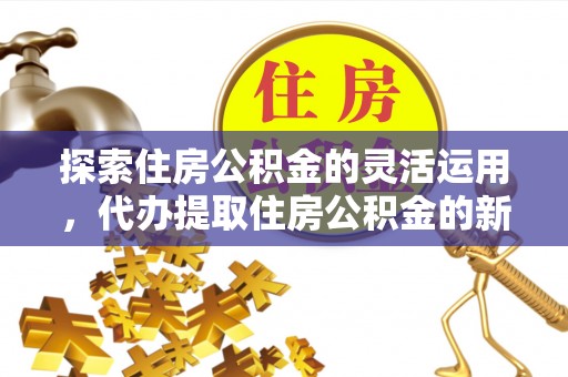 鸡东探索住房公积金的灵活运用，代办提取住房公积金的新趋势