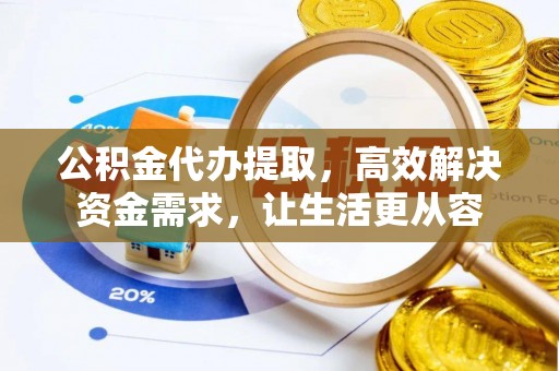 鸡东公积金代办提取，高效解决资金需求，让生活更从容