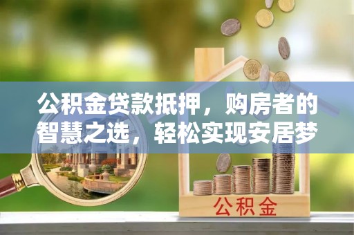 鸡东公积金贷款抵押，购房者的智慧之选，轻松实现安居梦想