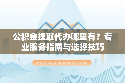 鸡东公积金提取代办哪里有？专业服务指南与选择技巧