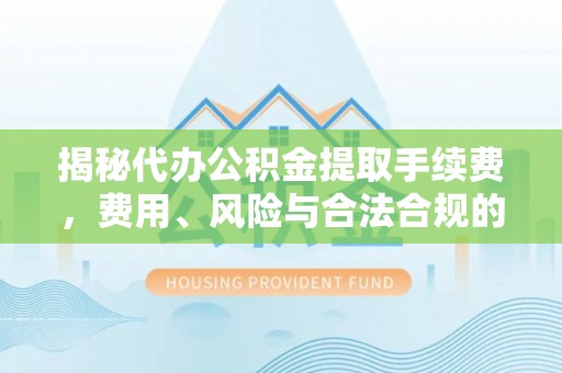 鸡东揭秘代办公积金提取手续费，费用、风险与合法合规的全解析