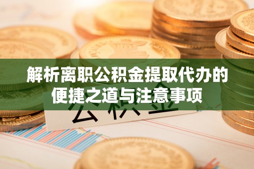 鸡东解析离职公积金提取代办的便捷之道与注意事项