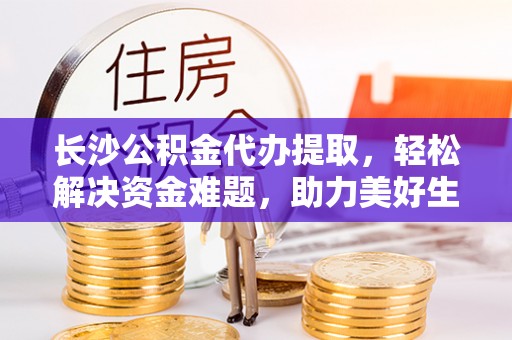 鸡东长沙公积金代办提取，轻松解决资金难题，助力美好生活