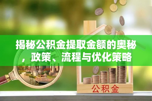鸡东揭秘公积金提取金额的奥秘，政策、流程与优化策略