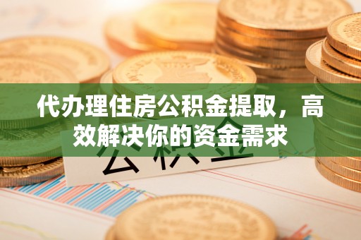 鸡东代办理住房公积金提取，高效解决你的资金需求