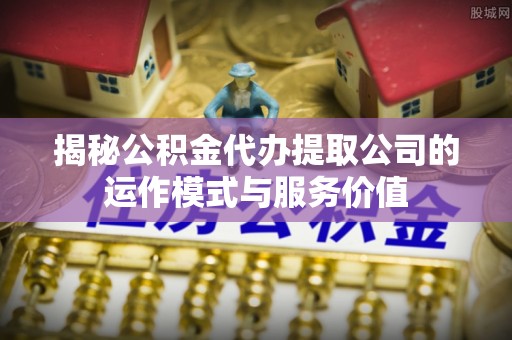 鸡东揭秘公积金代办提取公司的运作模式与服务价值