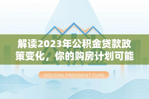 鸡东解读2023年公积金贷款政策变化，你的购房计划可能因此受益