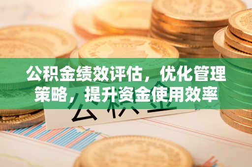 鸡东公积金绩效评估，优化管理策略，提升资金使用效率