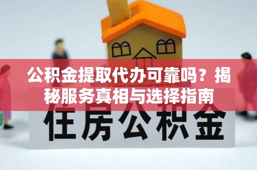 鸡东公积金提取代办可靠吗？揭秘服务真相与选择指南