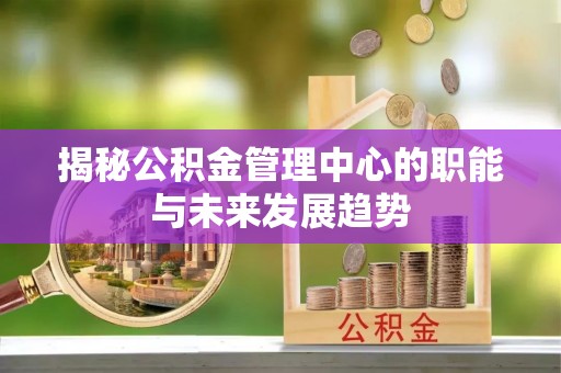 鸡东揭秘公积金管理中心的职能与未来发展趋势