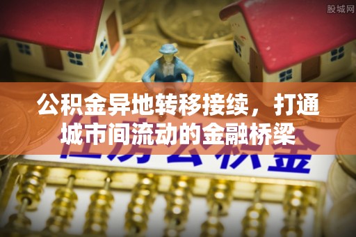 鸡东公积金异地转移接续，打通城市间流动的金融桥梁