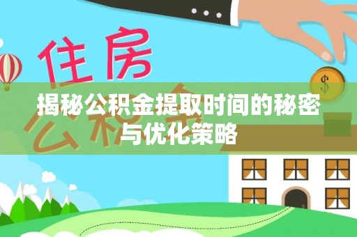 鸡东揭秘公积金提取时间的秘密与优化策略