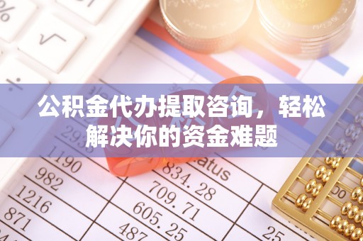 鸡东公积金代办提取咨询，轻松解决你的资金难题