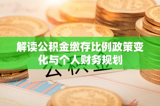 鸡东解读公积金缴存比例政策变化与个人财务规划