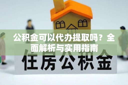 鸡东公积金可以代办提取吗？全面解析与实用指南