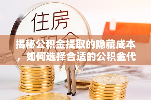 鸡东揭秘公积金提取的隐藏成本，如何选择合适的公积金代办提取费用服务