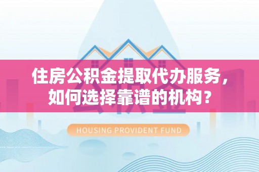 鸡东住房公积金提取代办服务，如何选择靠谱的机构？