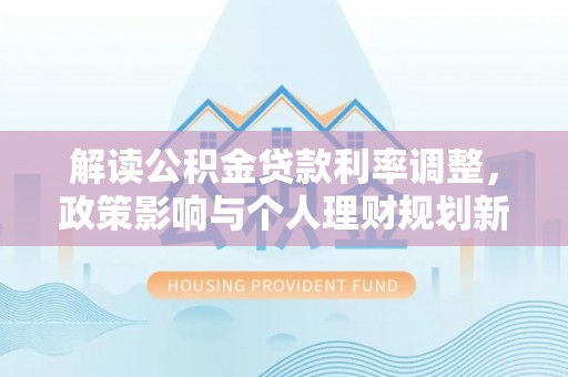 鸡东解读公积金贷款利率调整，政策影响与个人理财规划新思路