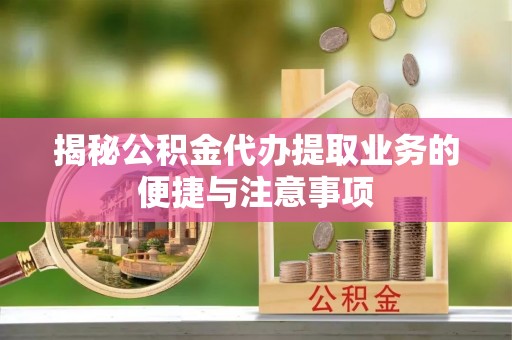 鸡东揭秘公积金代办提取业务的便捷与注意事项