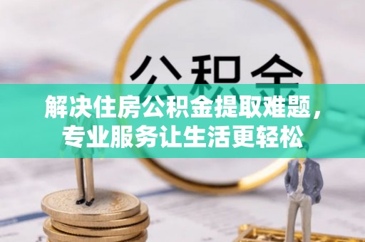 鸡东解决住房公积金提取难题，专业服务让生活更轻松