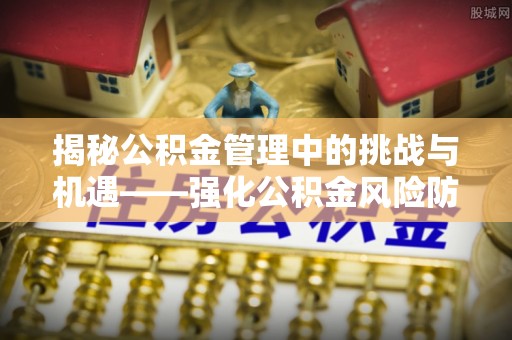 鸡东揭秘公积金管理中的挑战与机遇——强化公积金风险防控的多维策略