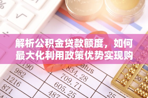 鸡东解析公积金贷款额度，如何最大化利用政策优势实现购房梦想