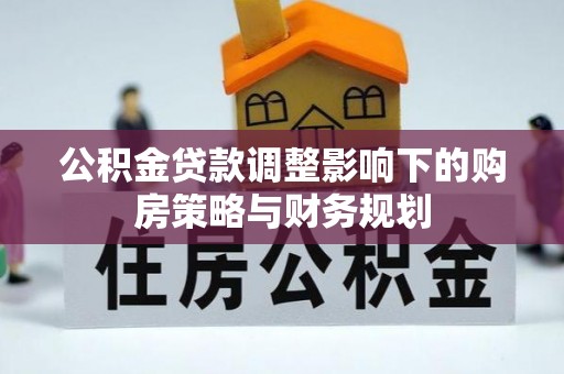 鸡东公积金贷款调整影响下的购房策略与财务规划