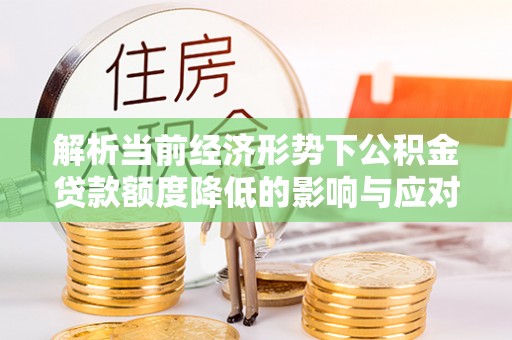 鸡东解析当前经济形势下公积金贷款额度降低的影响与应对策略