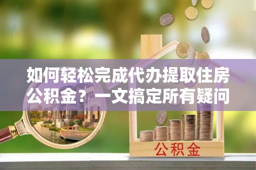 鸡东如何轻松完成代办提取住房公积金？一文搞定所有疑问