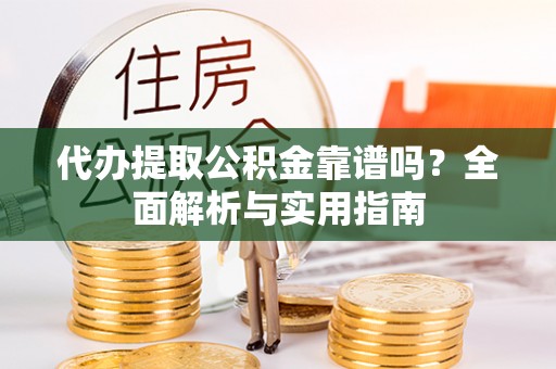 鸡东代办提取公积金靠谱吗？全面解析与实用指南