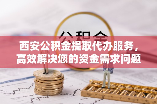 鸡东西安公积金提取代办服务，高效解决您的资金需求问题