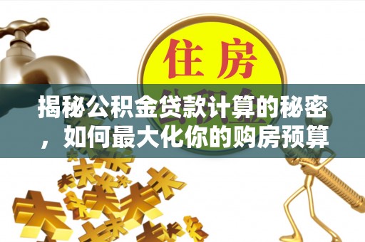 鸡东揭秘公积金贷款计算的秘密，如何最大化你的购房预算