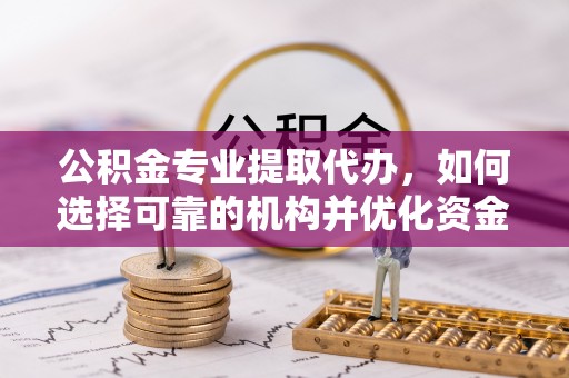 鸡东公积金专业提取代办，如何选择可靠的机构并优化资金使用