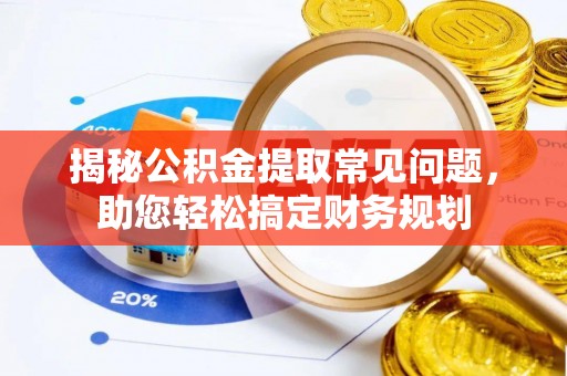 鸡东揭秘公积金提取常见问题，助您轻松搞定财务规划