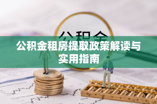 鸡东公积金租房提取政策解读与实用指南